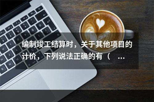 编制竣工结算时，关于其他项目的计价，下列说法正确的有（　）。