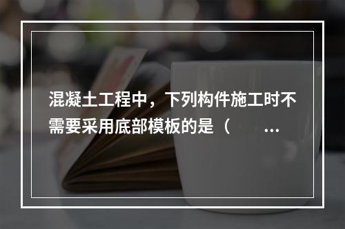 混凝土工程中，下列构件施工时不需要采用底部模板的是（　　）