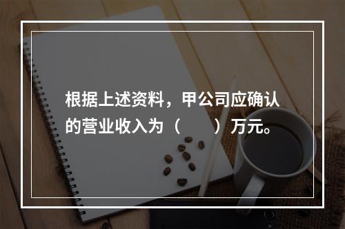 根据上述资料，甲公司应确认的营业收入为（　　）万元。