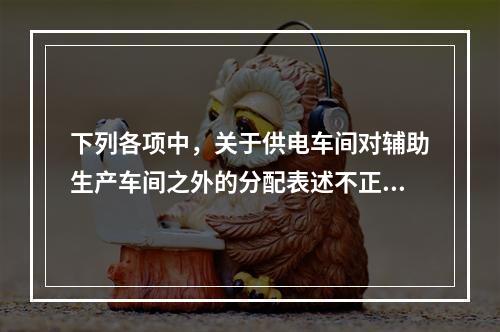 下列各项中，关于供电车间对辅助生产车间之外的分配表述不正确的