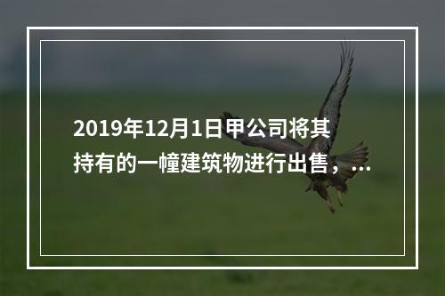 2019年12月1日甲公司将其持有的一幢建筑物进行出售，该建