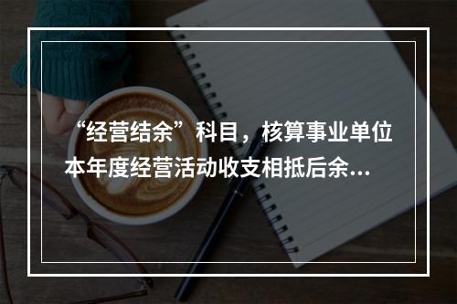 “经营结余”科目，核算事业单位本年度经营活动收支相抵后余额弥