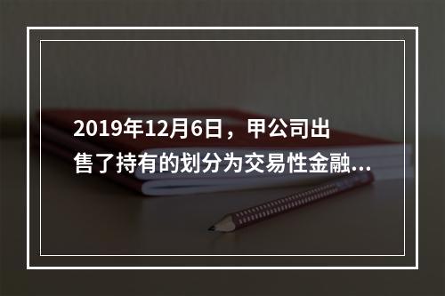 2019年12月6日，甲公司出售了持有的划分为交易性金融资产