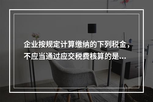 企业按规定计算缴纳的下列税金，不应当通过应交税费核算的是（　