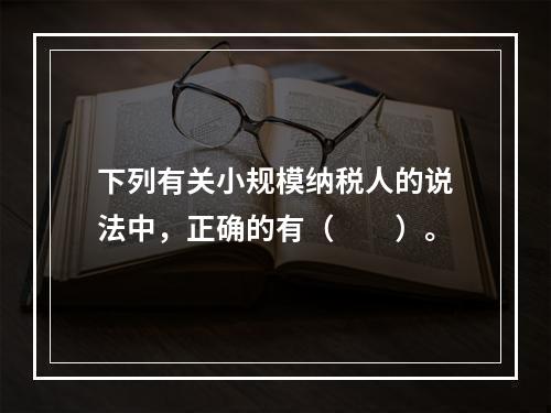 下列有关小规模纳税人的说法中，正确的有（　　）。