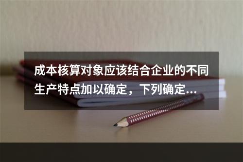 成本核算对象应该结合企业的不同生产特点加以确定，下列确定成本