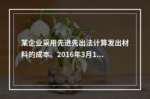 某企业采用先进先出法计算发出材料的成本。2016年3月1日结