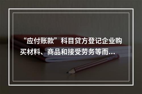 “应付账款”科目贷方登记企业购买材料、商品和接受劳务等而发生