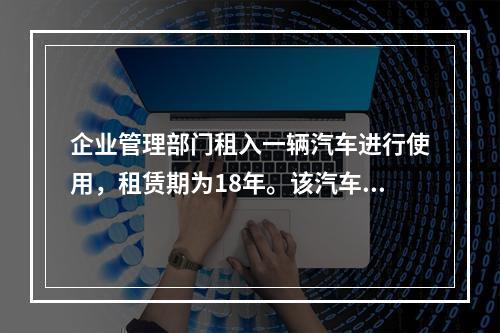 企业管理部门租入一辆汽车进行使用，租赁期为18年。该汽车使用