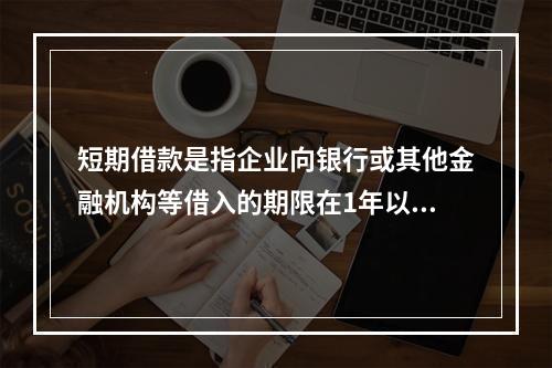 短期借款是指企业向银行或其他金融机构等借入的期限在1年以下、