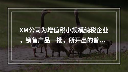 XM公司为增值税小规模纳税企业，销售产品一批，所开出的普通发