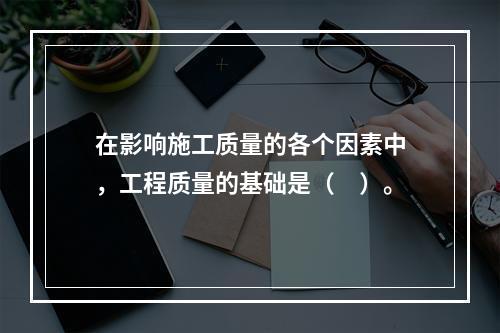 在影响施工质量的各个因素中，工程质量的基础是（　）。