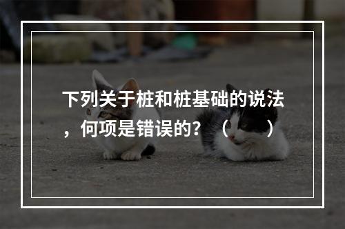 下列关于桩和桩基础的说法，何项是错误的？（　　）