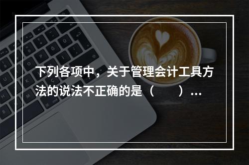 下列各项中，关于管理会计工具方法的说法不正确的是（　　）。