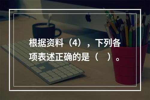 根据资料（4），下列各项表述正确的是（　）。