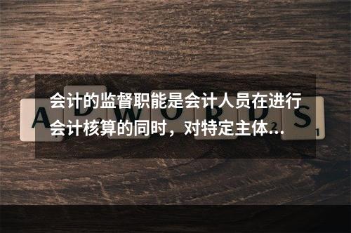 会计的监督职能是会计人员在进行会计核算的同时，对特定主体经济