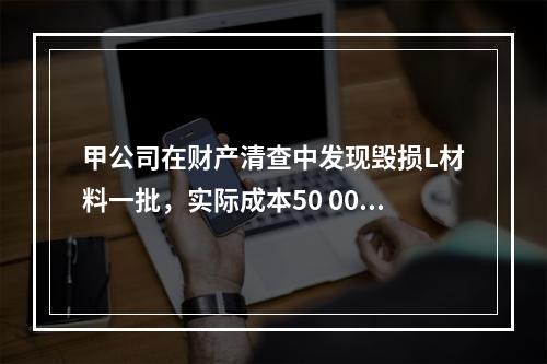 甲公司在财产清查中发现毁损L材料一批，实际成本50 000元