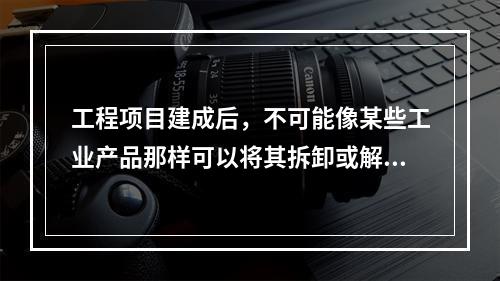 工程项目建成后，不可能像某些工业产品那样可以将其拆卸或解体检