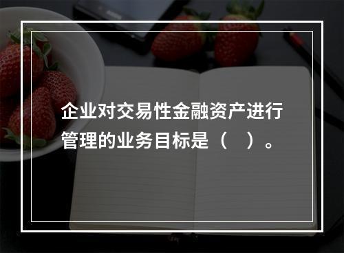 企业对交易性金融资产进行管理的业务目标是（　）。