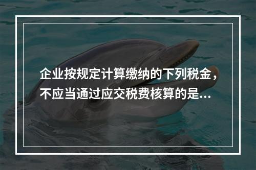 企业按规定计算缴纳的下列税金，不应当通过应交税费核算的是（　