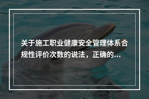 关于施工职业健康安全管理体系合规性评价次数的说法，正确的是（