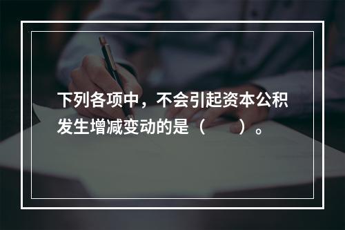 下列各项中，不会引起资本公积发生增减变动的是（　　）。