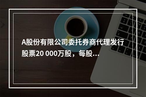 A股份有限公司委托券商代理发行股票20 000万股，每股面值