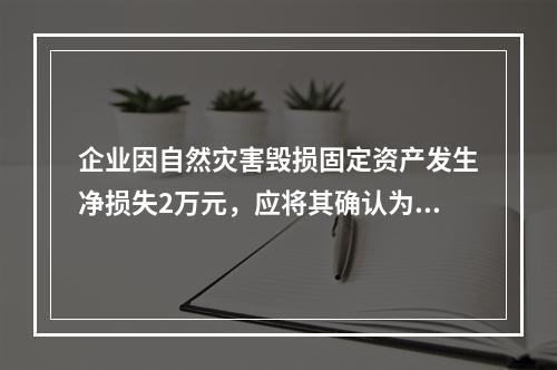 企业因自然灾害毁损固定资产发生净损失2万元，应将其确认为费用