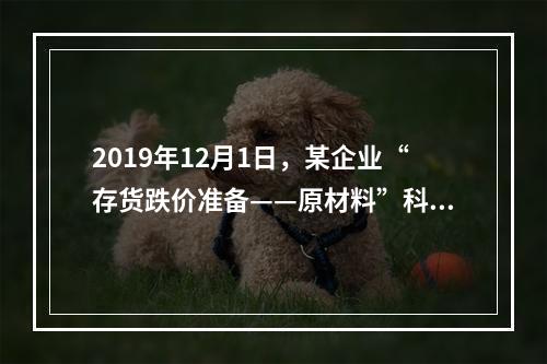 2019年12月1日，某企业“存货跌价准备——原材料”科目贷