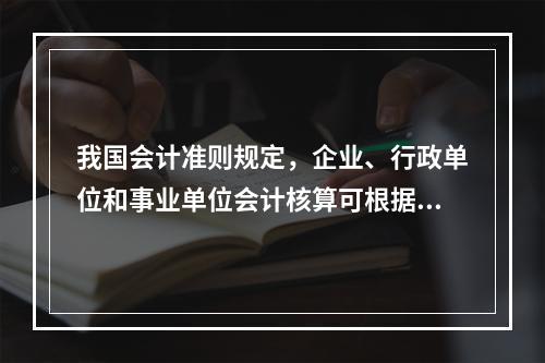 我国会计准则规定，企业、行政单位和事业单位会计核算可根据企业