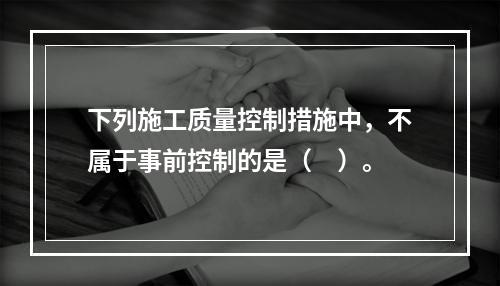 下列施工质量控制措施中，不属于事前控制的是（　）。