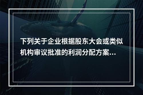 下列关于企业根据股东大会或类似机构审议批准的利润分配方案，确