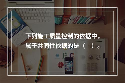 下列施工质量控制的依据中，属于共同性依据的是（　）。