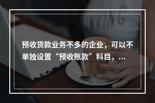 预收货款业务不多的企业，可以不单独设置“预收账款”科目，其所