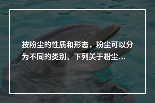 按粉尘的性质和形态，粉尘可以分为不同的类别。下列关于粉尘分类