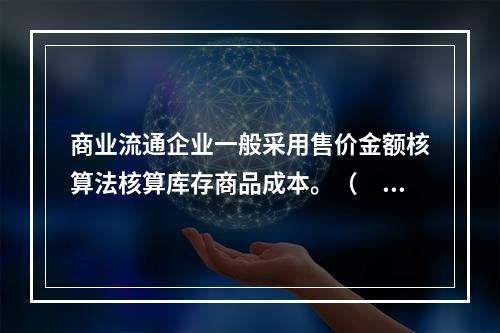 商业流通企业一般采用售价金额核算法核算库存商品成本。（　　）