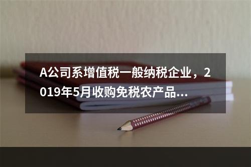 A公司系增值税一般纳税企业，2019年5月收购免税农产品一批