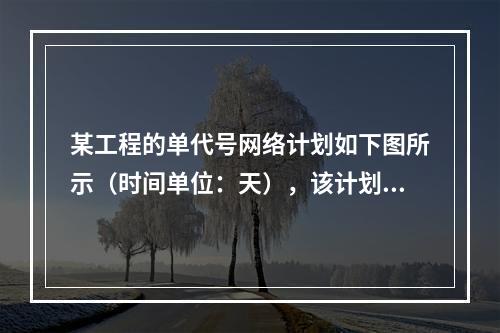 某工程的单代号网络计划如下图所示（时间单位：天），该计划的计