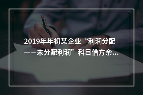 2019年年初某企业“利润分配——未分配利润”科目借方余额2