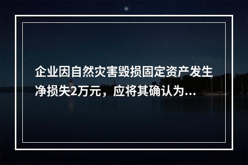 企业因自然灾害毁损固定资产发生净损失2万元，应将其确认为费用