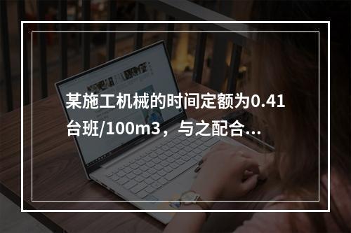 某施工机械的时间定额为0.41台班/100m3，与之配合的工