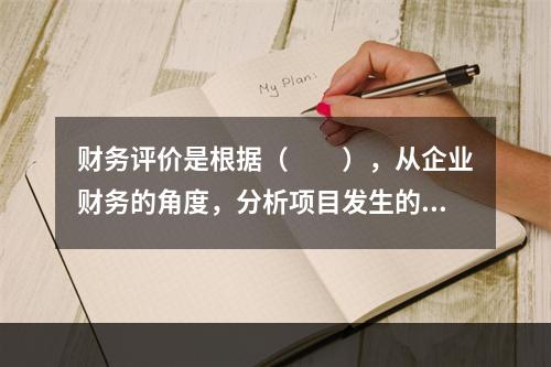 财务评价是根据（　　），从企业财务的角度，分析项目发生的收