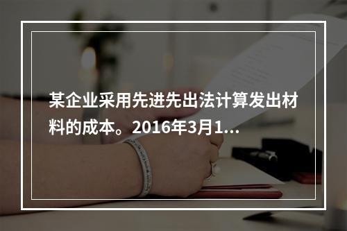 某企业采用先进先出法计算发出材料的成本。2016年3月1日结