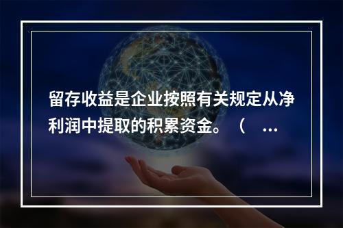 留存收益是企业按照有关规定从净利润中提取的积累资金。（　　）