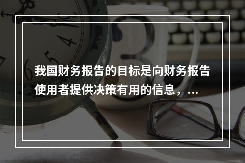 我国财务报告的目标是向财务报告使用者提供决策有用的信息，并反