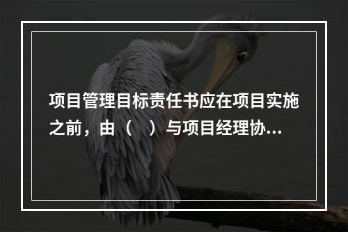 项目管理目标责任书应在项目实施之前，由（　）与项目经理协商制