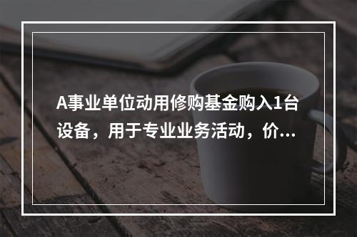 A事业单位动用修购基金购入1台设备，用于专业业务活动，价款为