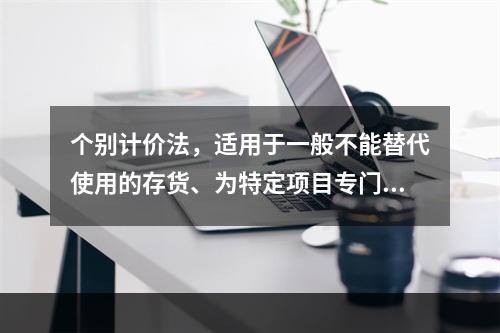 个别计价法，适用于一般不能替代使用的存货、为特定项目专门购入