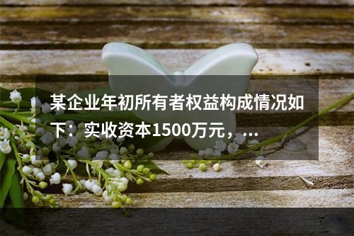 某企业年初所有者权益构成情况如下：实收资本1500万元，资本