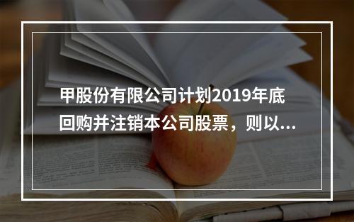 甲股份有限公司计划2019年底回购并注销本公司股票，则以下说